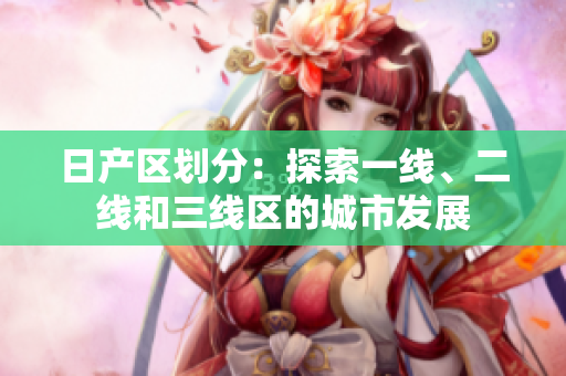 日产区划分：探索一线、二线和三线区的城市发展