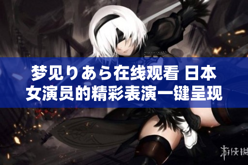 梦见りあら在线观看 日本女演员的精彩表演一键呈现
