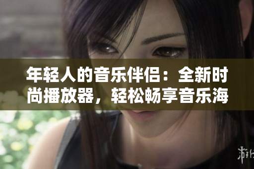 年轻人的音乐伴侣：全新时尚播放器，轻松畅享音乐海洋