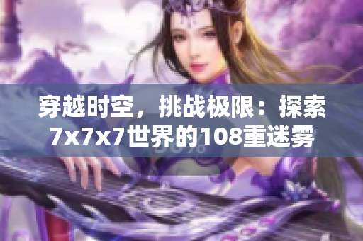 穿越时空，挑战极限：探索7x7x7世界的108重迷雾