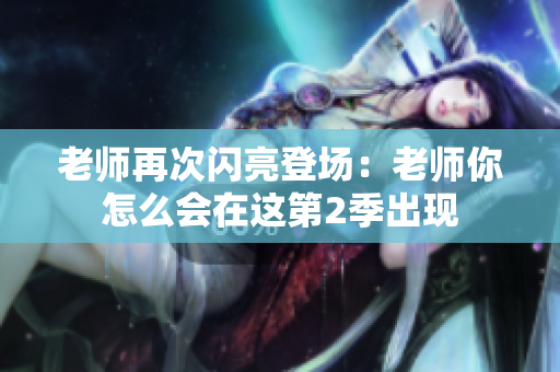 老师再次闪亮登场：老师你怎么会在这第2季出现