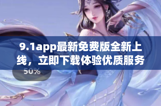 9.1app最新免费版全新上线，立即下载体验优质服务