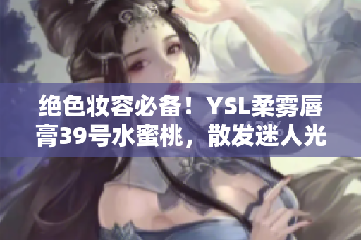 绝色妆容必备！YSL柔雾唇膏39号水蜜桃，散发迷人光泽