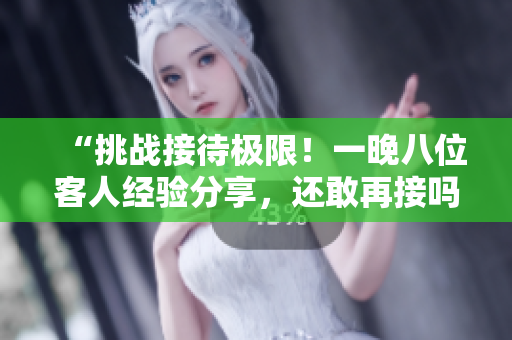 “挑战接待极限！一晚八位客人经验分享，还敢再接吗？”