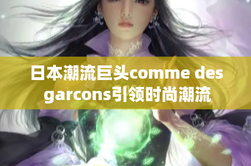 日本潮流巨头comme des garcons引领时尚潮流