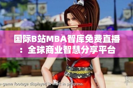 国际B站MBA智库免费直播：全球商业智慧分享平台