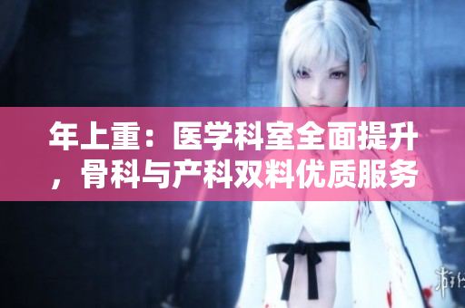 年上重：医学科室全面提升，骨科与产科双料优质服务