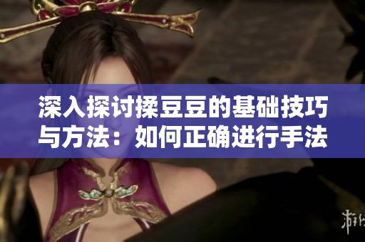 深入探讨揉豆豆的基础技巧与方法：如何正确进行手法操作以获得最佳效果
