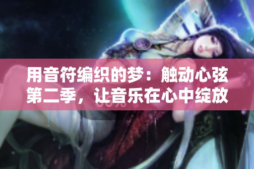 用音符编织的梦：触动心弦第二季，让音乐在心中绽放