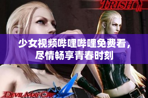 少女视频哔哩哔哩免费看，尽情畅享青春时刻