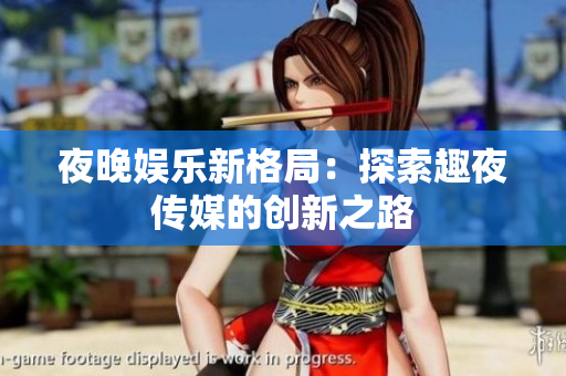 夜晚娱乐新格局：探索趣夜传媒的创新之路