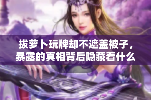 拔萝卜玩牌却不遮盖被子，暴露的真相背后隐藏着什么？