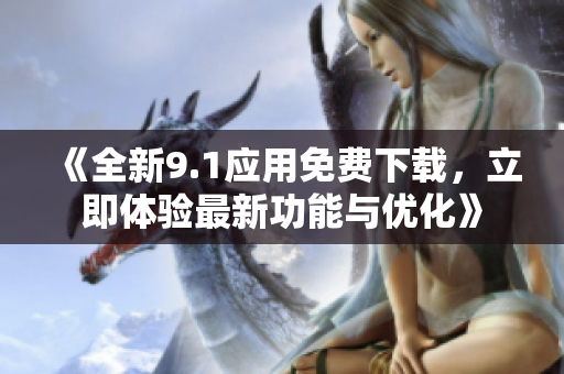 《全新9.1应用免费下载，立即体验最新功能与优化》