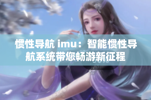 惯性导航 imu：智能惯性导航系统带您畅游新征程
