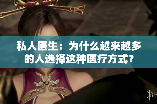 私人医生：为什么越来越多的人选择这种医疗方式？