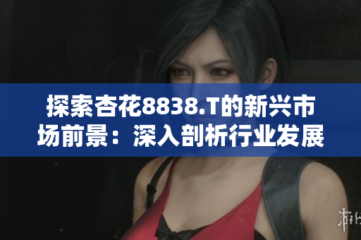 探索杏花8838.T的新兴市场前景：深入剖析行业发展与投资机会