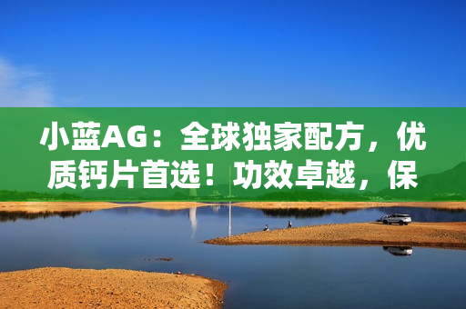 小蓝AG：全球独家配方，优质钙片首选！功效卓越，保护骨骼健康无忧！