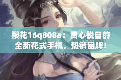 樱花16q808a：赏心悦目的全新花式手机，热销品牌！