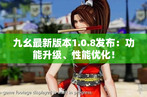 九幺最新版本1.0.8发布：功能升级、性能优化！