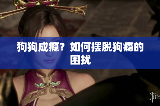 狗狗成瘾？如何摆脱狗瘾的困扰