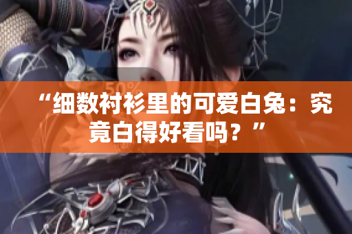 “细数衬衫里的可爱白兔：究竟白得好看吗？”