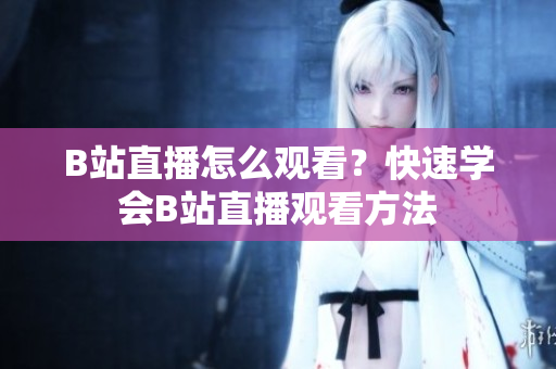 B站直播怎么观看？快速学会B站直播观看方法