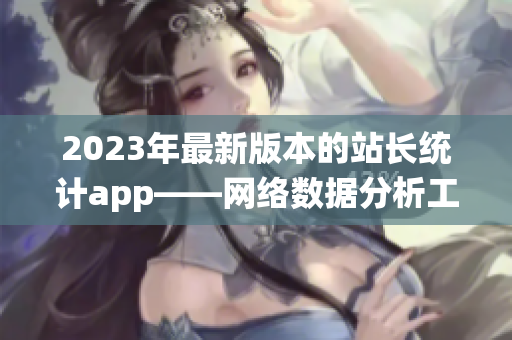 2023年最新版本的站长统计app——网络数据分析工具的最新版本