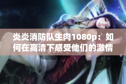 炎炎消防队生肉1080p：如何在高清下感受他们的激情与责任？