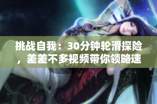 挑战自我：30分钟轮滑探险，差差不多视频带你领略速度与技巧的融合