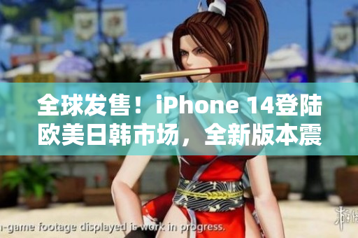 全球发售！iPhone 14登陆欧美日韩市场，全新版本震撼登场
