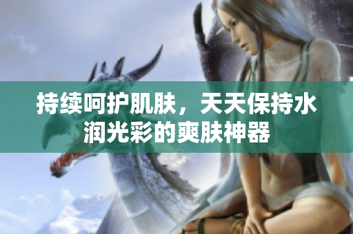 持续呵护肌肤，天天保持水润光彩的爽肤神器