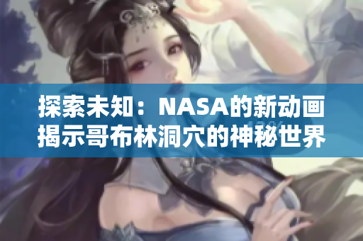 探索未知：NASA的新动画揭示哥布林洞穴的神秘世界