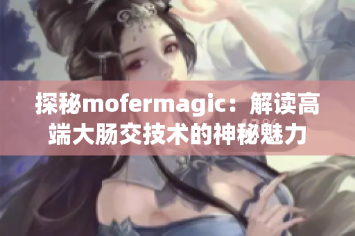 探秘mofermagic：解读高端大肠交技术的神秘魅力