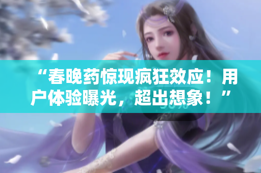“春晚药惊现疯狂效应！用户体验曝光，超出想象！”