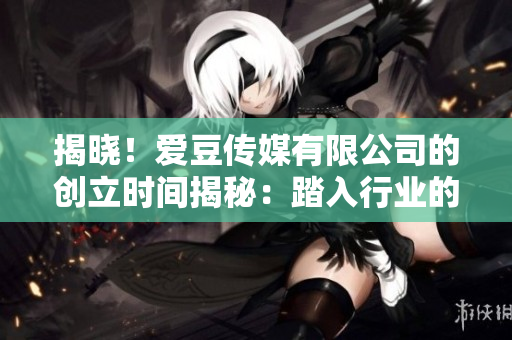 揭晓！爱豆传媒有限公司的创立时间揭秘：踏入行业的关键一步