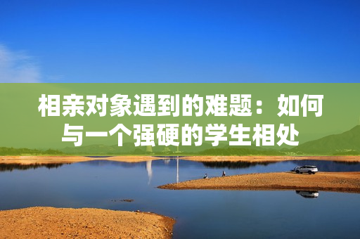 相亲对象遇到的难题：如何与一个强硬的学生相处