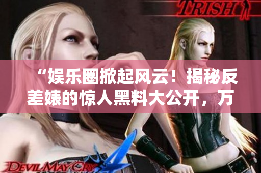 “娱乐圈掀起风云！揭秘反差婊的惊人黑料大公开，万众瞩目的曝光之路！”