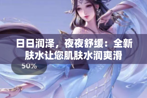 日日润泽，夜夜舒缓：全新肤水让您肌肤水润爽滑