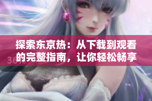 探索东京热：从下载到观看的完整指南，让你轻松畅享
