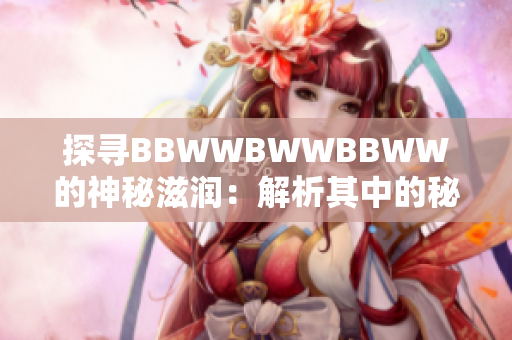 探寻BBWWBWWBBWW的神秘滋润：解析其中的秘密成分与保湿技术