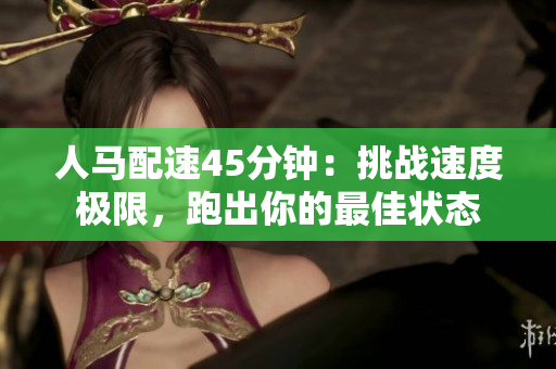人马配速45分钟：挑战速度极限，跑出你的最佳状态
