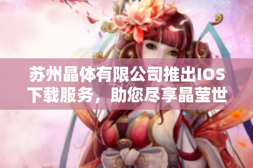 苏州晶体有限公司推出IOS下载服务，助您尽享晶莹世界