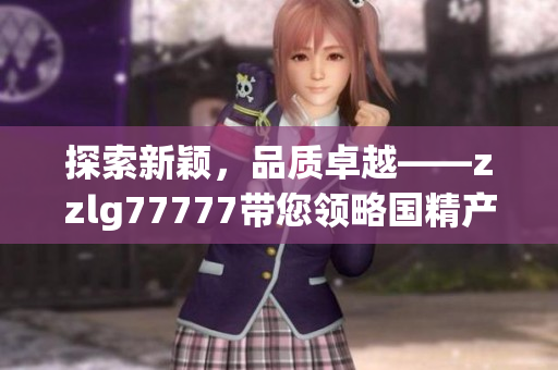 探索新颖，品质卓越——zzlg77777带您领略国精产品的魅力与独特之处