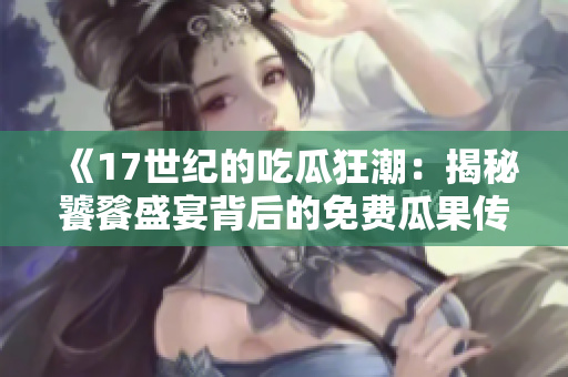 《17世纪的吃瓜狂潮：揭秘饕餮盛宴背后的免费瓜果传奇》