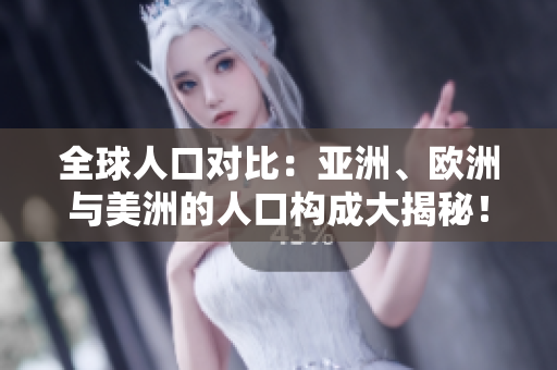 全球人口对比：亚洲、欧洲与美洲的人口构成大揭秘！