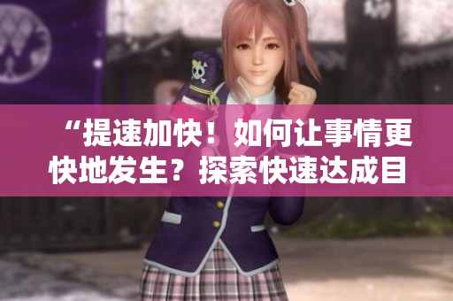 “提速加快！如何让事情更快地发生？探索快速达成目标的方法和技巧！”