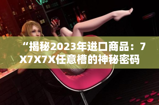 “揭秘2023年进口商品：7X7X7X任意槽的神秘密码”