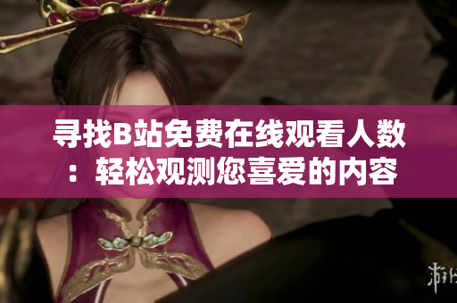 寻找B站免费在线观看人数：轻松观测您喜爱的内容