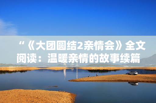 “《大团圆结2亲情会》全文阅读：温暖亲情的故事续篇免费呈现！”
