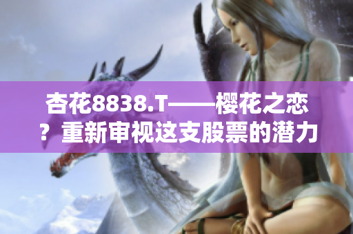 杏花8838.T——樱花之恋？重新审视这支股票的潜力